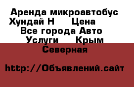 Аренда микроавтобус Хундай Н1  › Цена ­ 50 - Все города Авто » Услуги   . Крым,Северная